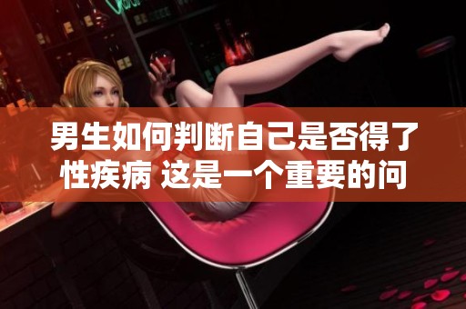男生如何判断自己是否得了性疾病 这是一个重要的问题需要关注
