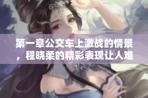 第一章公交车上激战的情景，程晓柔的精彩表现让人难以忘怀