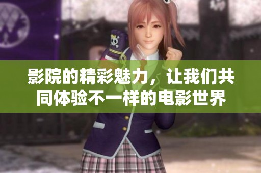 影院的精彩魅力，让我们共同体验不一样的电影世界
