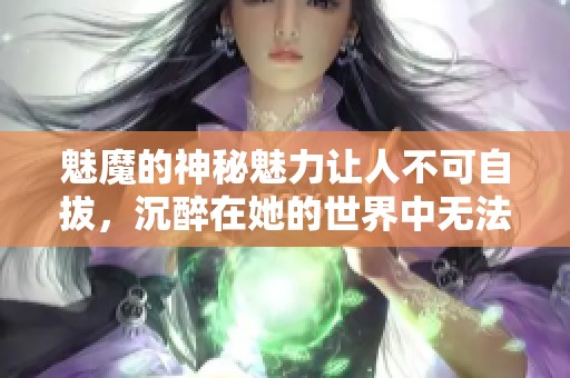 魅魔的神秘魅力让人不可自拔，沉醉在她的世界中无法自拔