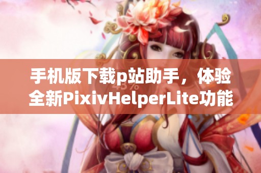 手机版下载p站助手，体验全新PixivHelperLite功能与便利