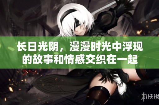 长日光阴，漫漫时光中浮现的故事和情感交织在一起