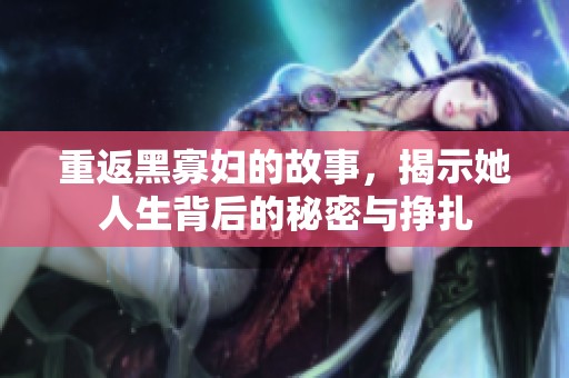 重返黑寡妇的故事，揭示她人生背后的秘密与挣扎
