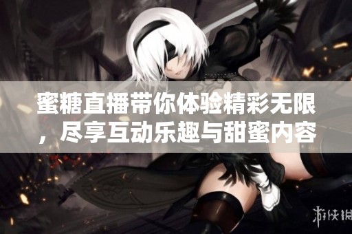 蜜糖直播带你体验精彩无限，尽享互动乐趣与甜蜜内容