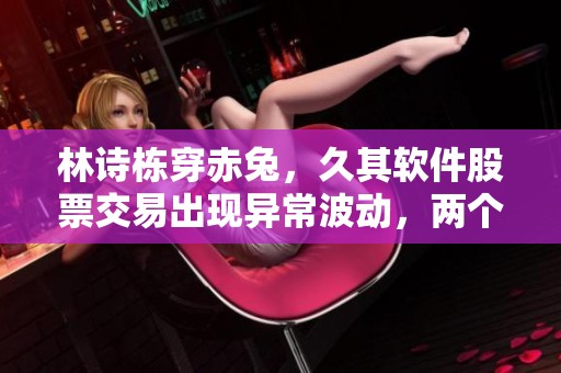林诗栋穿赤兔，久其软件股票交易出现异常波动，两个交易日收盘反常。