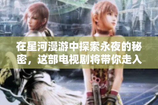 在星河漫游中探索永夜的秘密，这部电视剧将带你走入全新世界