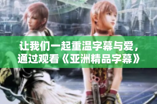 让我们一起重温字幕与爱，通过观看《亚洲精品字幕》感受故事的魅力与情感