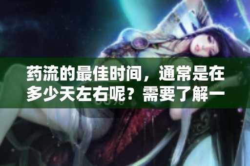 药流的最佳时间，通常是在多少天左右呢？需要了解一下这个问题。