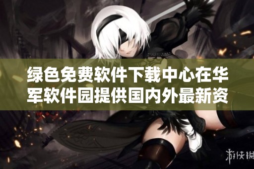 绿色免费软件下载中心在华军软件园提供国内外最新资源