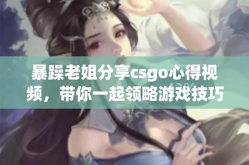 暴躁老姐分享csgo心得视频，带你一起领略游戏技巧和经验