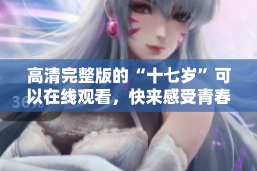 高清完整版的“十七岁”可以在线观看，快来感受青春的魅力！