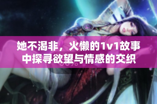 她不渴非，火懒的1v1故事中探寻欲望与情感的交织