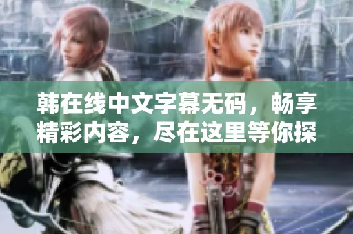 韩在线中文字幕**，畅享精彩内容，尽在这里等你探索！