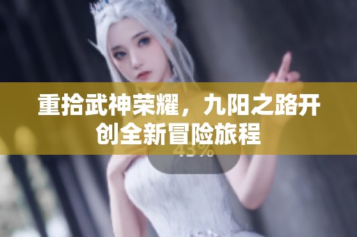 重拾武神荣耀，九阳之路开创全新冒险旅程
