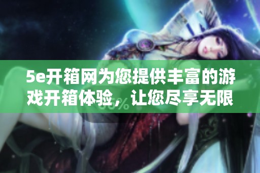 5e开箱网为您提供丰富的游戏开箱体验，让您尽享无限惊喜与乐趣。