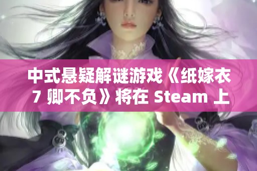 中式悬疑解谜游戏《纸嫁衣 7 卿不负》将在 Steam 上正式上线，敬请期待发售日期！
