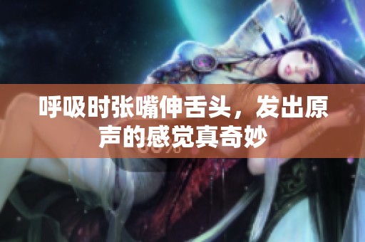 呼吸时张嘴伸舌头，发出原声的感觉真奇妙