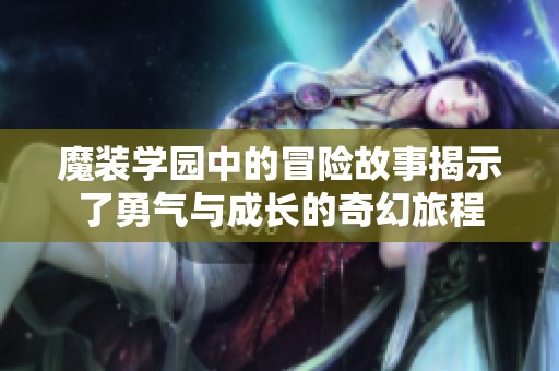 魔装学园中的冒险故事揭示了勇气与成长的奇幻旅程