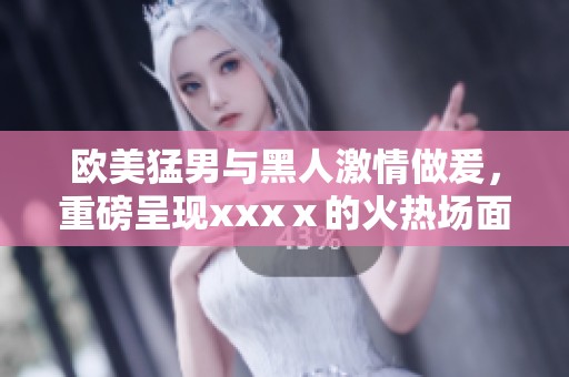 欧美猛男与黑人激情做爰，重磅呈现xxxⅹ的火热场面