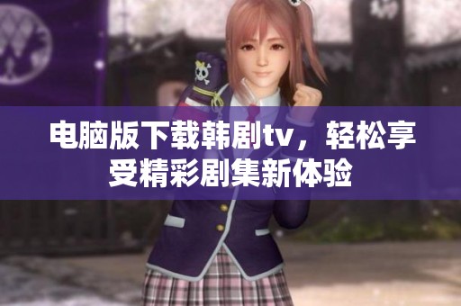电脑版下载韩剧tv，轻松享受精彩剧集新体验