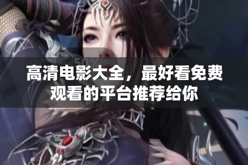 高清电影大全，最好看免费观看的平台推荐给你