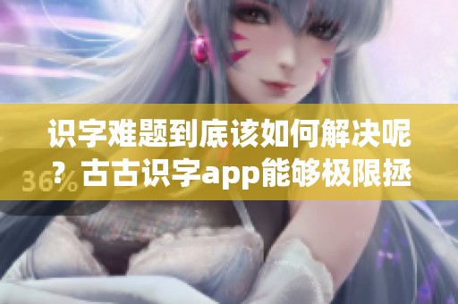 识字难题到底该如何解决呢？古古识字app能够极限拯救一年级的孩子们！
