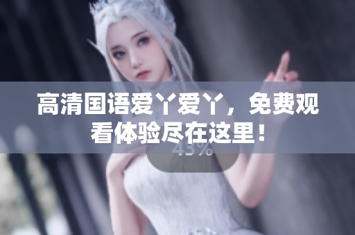 高清国语爱丫爱丫，免费观看体验尽在这里！
