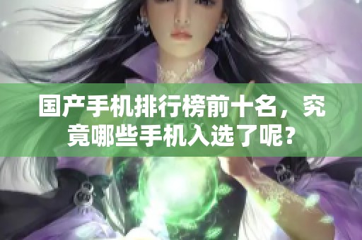 国产手机排行榜前十名，究竟哪些手机入选了呢？