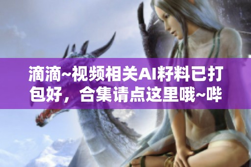 滴滴~视频相关AI籽料已打包好，合集请点这里哦~哔哩哔哩等你来发现！