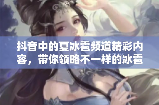 抖音中的夏冰雹频道精彩内容，带你领略不一样的冰雹体验