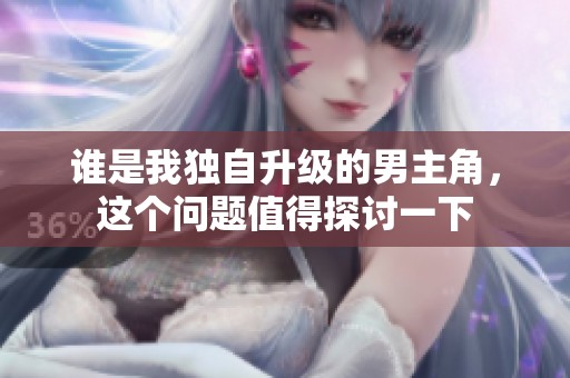 谁是我独自升级的男主角，这个问题值得探讨一下