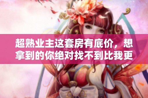 超熟业主这套房有底价，想拿到的你绝对找不到比我更低的了！