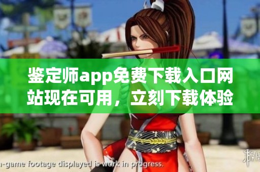 鉴定师app免费下载入口网站现在可用，立刻下载体验全新服务吧