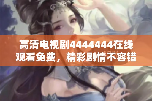 高清电视剧4444444在线观看免费，精彩剧情不容错过，赶紧观看吧！