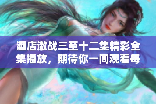 酒店激战三至十二集精彩全集播放，期待你一同观看每一集的精彩内容！