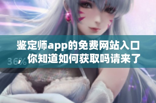 鉴定师app的免费网站入口，你知道如何获取吗请来了解一下吧