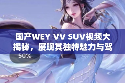 国产WEY VV SUV视频大揭秘，展现其独特魅力与驾驶体验