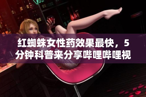 红蜘蛛女性药效果最快，5分钟科普来分享哔哩哔哩视频内容