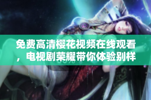 免费高清樱花视频在线观看，电视剧荣耀带你体验别样精彩故事
