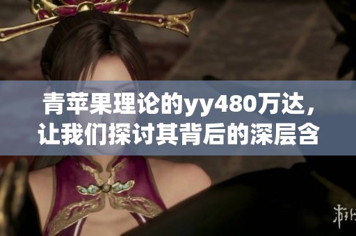 青苹果理论的yy480万达，让我们探讨其背后的深层含义和影响。