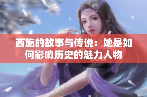 西施的故事与传说：她是如何影响历史的魅力人物