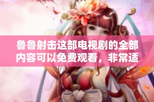 鲁鲁射击这部电视剧的全部内容可以免费观看，非常适合喜欢射击题材的观众。