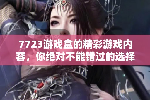 7723游戏盒的精彩游戏内容，你绝对不能错过的选择！