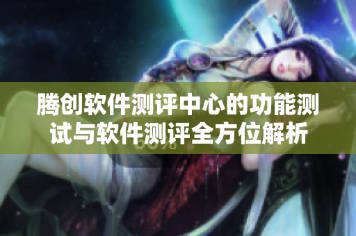 腾创软件测评中心的功能测试与软件测评全方位解析