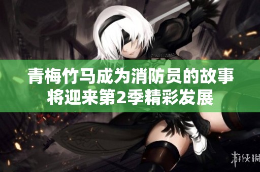 青梅竹马成为消防员的故事将迎来第2季精彩发展