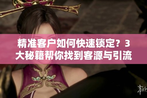 精准客户如何快速锁定？3大秘籍帮你找到客源与引流方法！