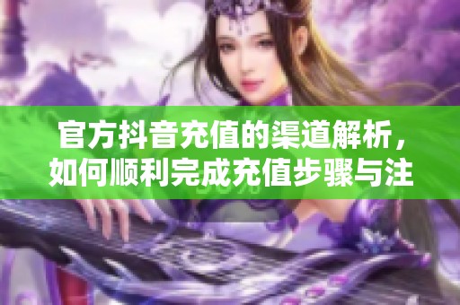官方抖音充值的渠道解析，如何顺利完成充值步骤与注意事项