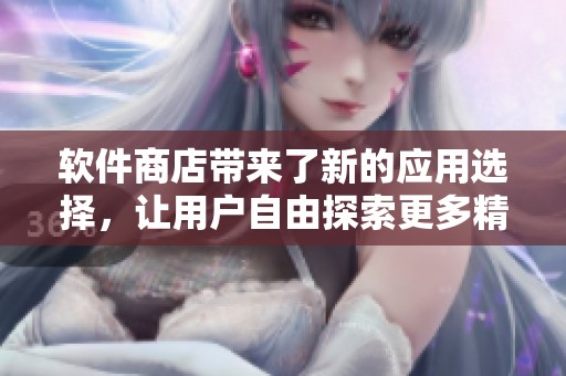 软件商店带来了新的应用选择，让用户自由探索更多精彩内容