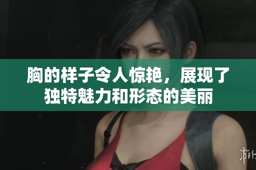 胸的样子令人惊艳，展现了独特魅力和形态的美丽