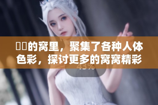 妺妺的窝里，聚集了各种人体色彩，探讨更多的窝窝精彩内容。